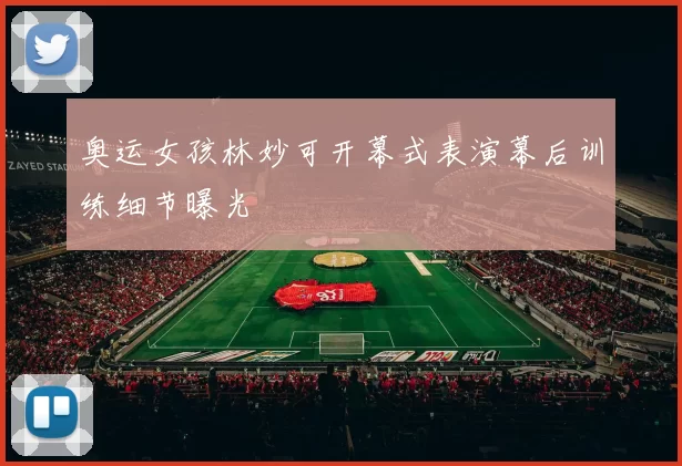 奥运女孩林妙可开幕式表演幕后训练细节曝光