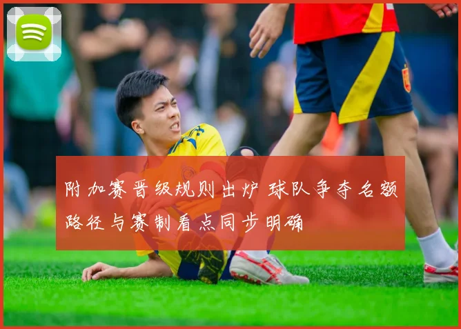附加赛晋级规则出炉 球队争夺名额路径与赛制看点同步明确