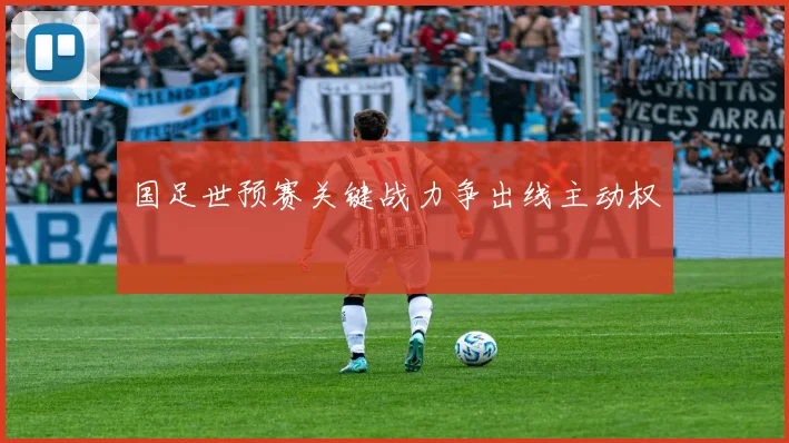 国足世预赛关键战力争出线主动权