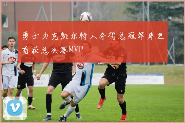 勇士力克凯尔特人夺得总冠军库里首获总决赛MVP