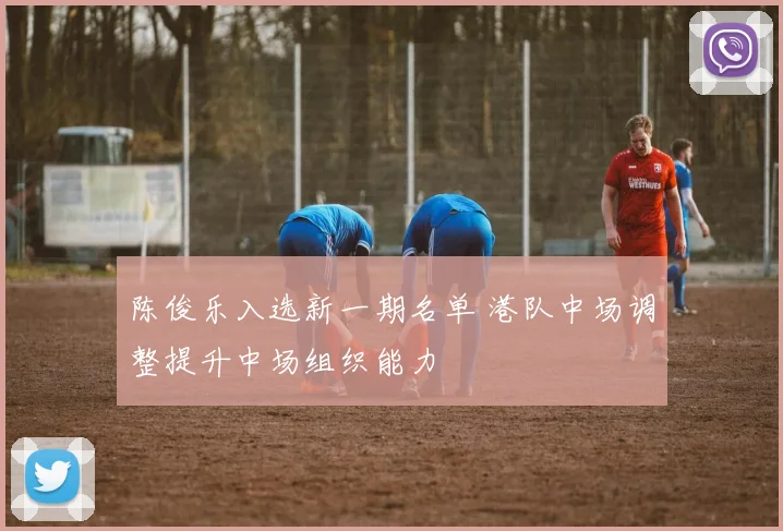 陈俊乐入选新一期名单 港队中场调整提升中场组织能力