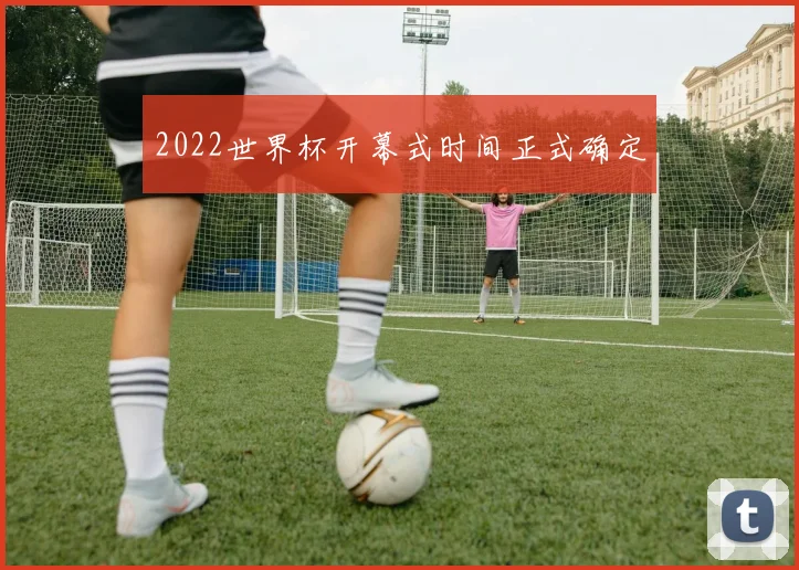 2022世界杯开幕式时间正式确定