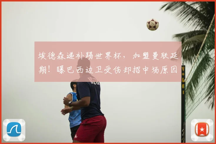 埃德森递补踢世界杯，加盟曼联延期！曝巴西边卫受伤却招中场原因