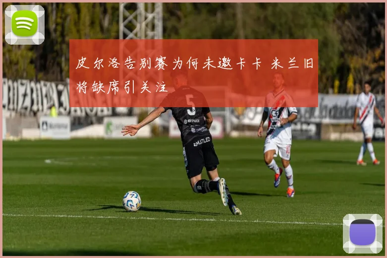 皮尔洛告别赛为何未邀卡卡 米兰旧将缺席引关注
