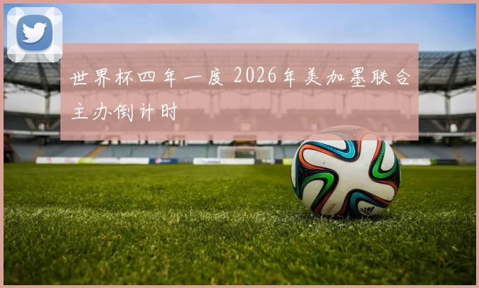 世界杯四年一度 2026年美加墨联合主办倒计时