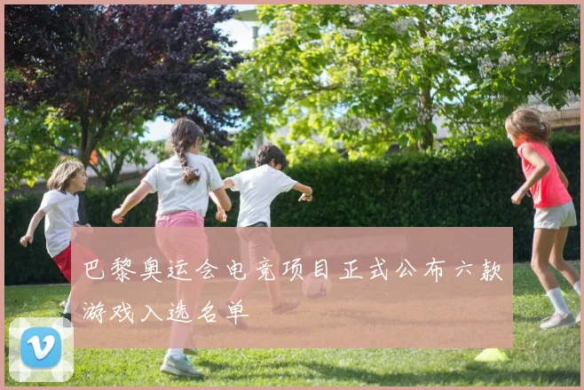 巴黎奥运会电竞项目正式公布六款游戏入选名单