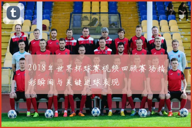 2018年世界杯球赛视频回顾赛场精彩瞬间与关键进球表现