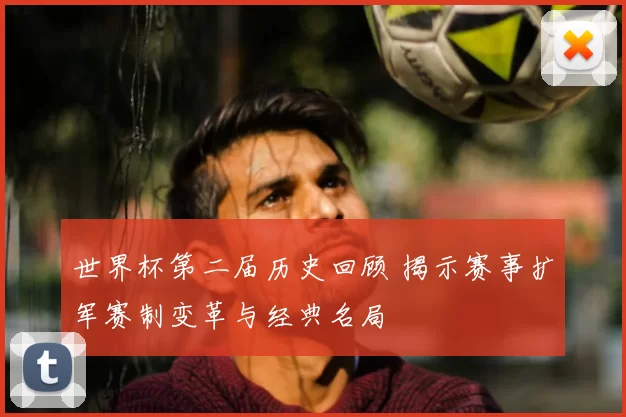 世界杯第二届历史回顾 揭示赛事扩军赛制变革与经典名局