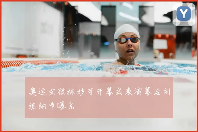 奥运女孩林妙可开幕式表演幕后训练细节曝光