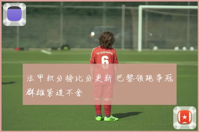 法甲积分榜比分更新 巴黎领跑争冠群雄紧追不舍