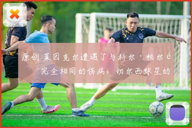 原创 莱因克尔遭遇了与科尔·帕尔默完全相同的伤病，切尔西球星的严峻现实曝光