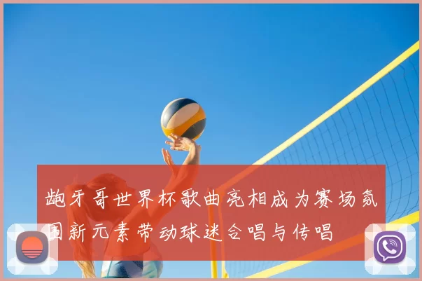 龅牙哥世界杯歌曲亮相成为赛场氛围新元素带动球迷合唱与传唱