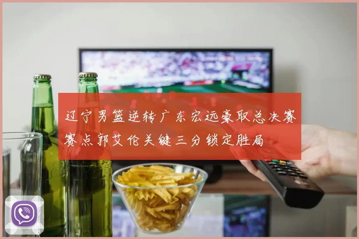 辽宁男篮逆转广东宏远豪取总决赛赛点郭艾伦关键三分锁定胜局