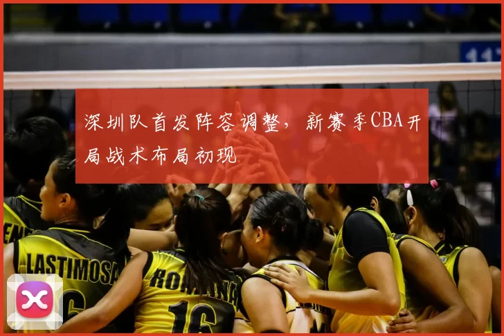 深圳队首发阵容调整,新赛季CBA开局战术布局初现