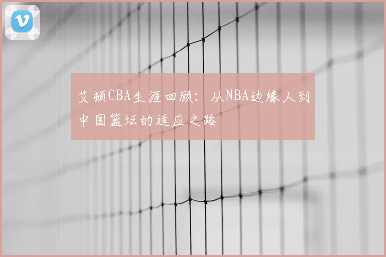 艾顿CBA生涯回顾：从NBA边缘人到中国篮坛的适应之路