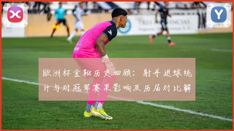 欧洲杯金靴历史回顾：射手进球统计与对冠军赛果影响及历届对比解析