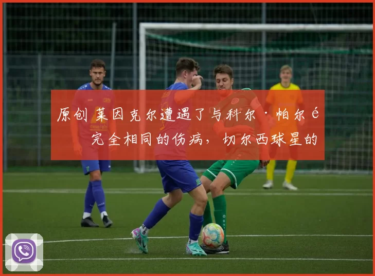 原创 莱因克尔遭遇了与科尔·帕尔默完全相同的伤病,切尔西球星的严峻现实曝光