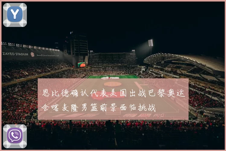 恩比德确认代表美国出战巴黎奥运会喀麦隆男篮前景面临挑战