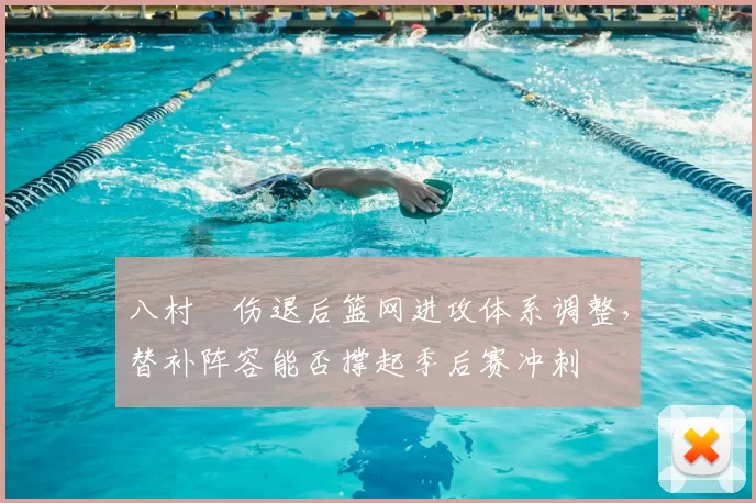 八村塁伤退后篮网进攻体系调整，替补阵容能否撑起季后赛冲刺