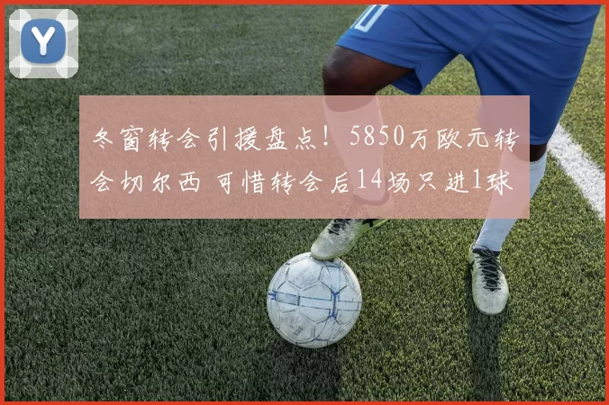 冬窗转会引援盘点！5850万欧元转会切尔西 可惜转会后14场只进1球