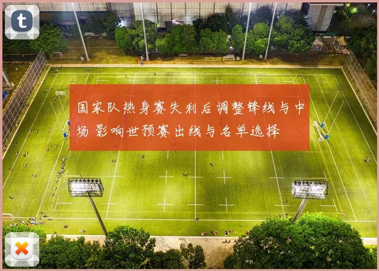 国家队热身赛失利后调整锋线与中场 影响世预赛出线与名单选择