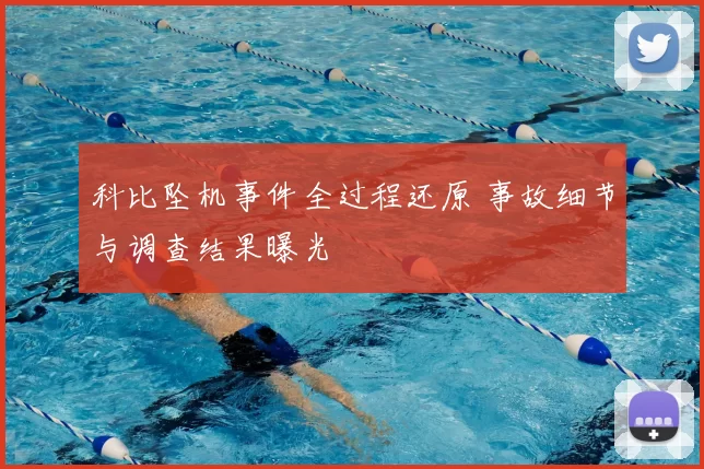 科比坠机事件全过程还原 事故细节与调查结果曝光