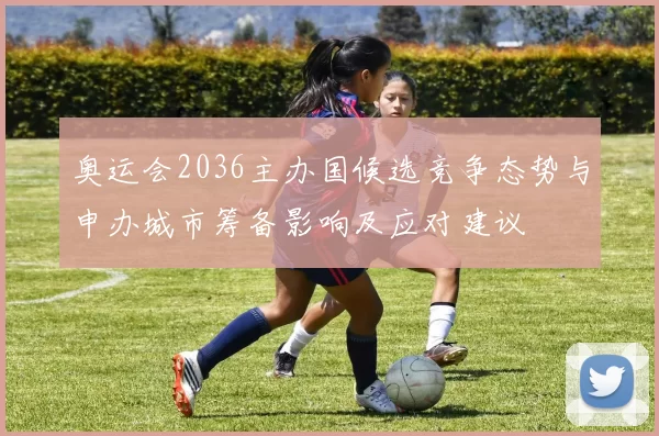 奥运会2036主办国候选竞争态势与申办城市筹备影响及应对建议
