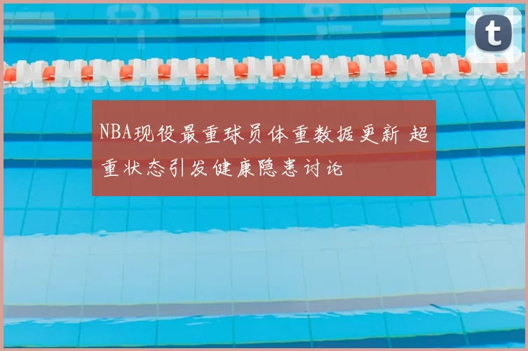 NBA现役最重球员体重数据更新 超重状态引发健康隐患讨论
