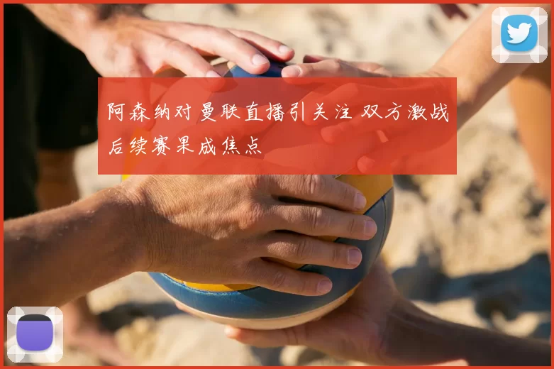 阿森纳对曼联直播引关注 双方激战后续赛果成焦点