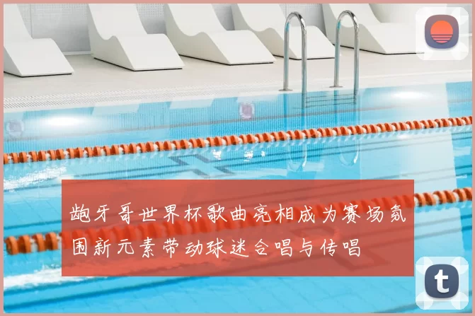 龅牙哥世界杯歌曲亮相成为赛场氛围新元素带动球迷合唱与传唱