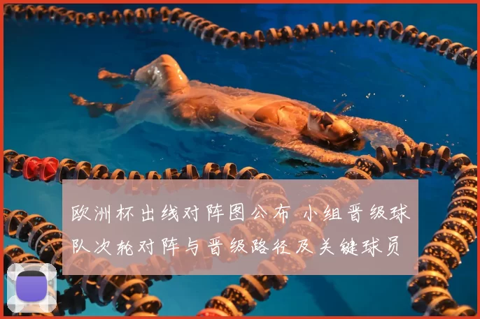欧洲杯出线对阵图公布 小组晋级球队次轮对阵与晋级路径及关键球员影响