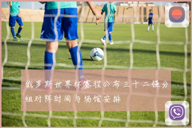 俄罗斯世界杯赛程公布三十二强分组对阵时间与场馆安排