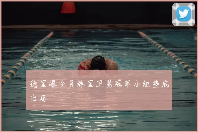 德国爆冷负韩国卫冕冠军小组垫底出局