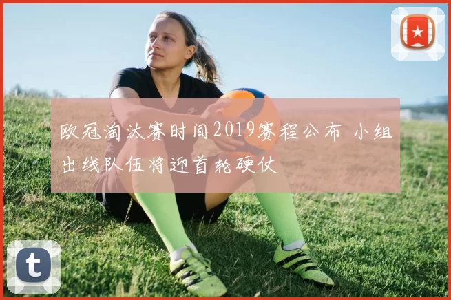 欧冠淘汰赛时间2019赛程公布 小组出线队伍将迎首轮硬仗