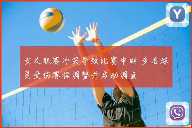 女足联赛冲突导致比赛中断 多名球员受伤赛程调整并启动调查