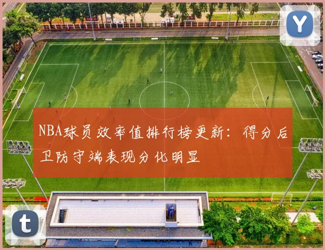 NBA球员效率值排行榜更新：得分后卫防守端表现分化明显