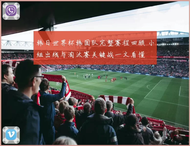 韩日世界杯韩国队完整赛程回顾 小组出线与淘汰赛关键战一文看懂