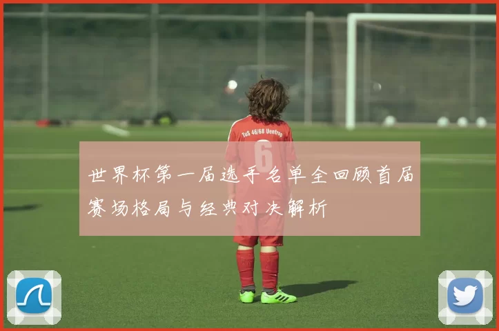 世界杯第一届选手名单全回顾首届赛场格局与经典对决解析