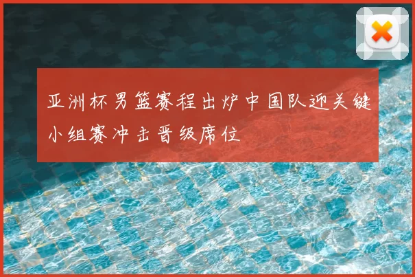 亚洲杯男篮赛程出炉中国队迎关键小组赛冲击晋级席位