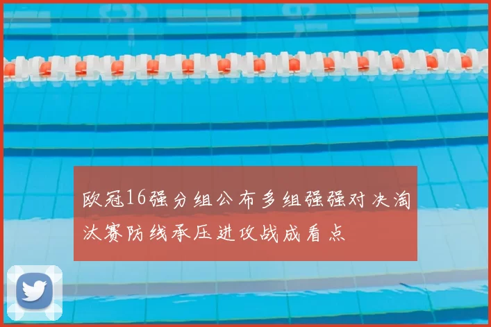 欧冠16强分组公布多组强强对决淘汰赛防线承压进攻战成看点