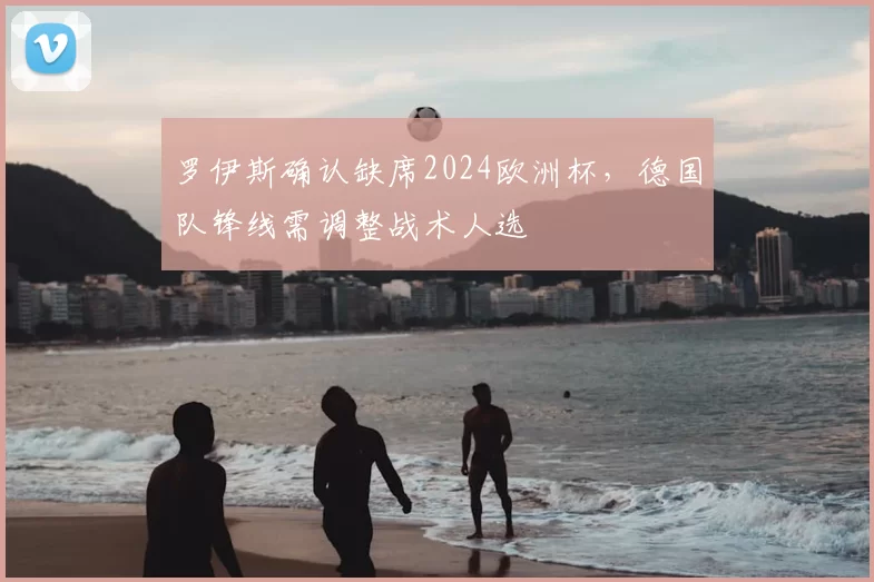 罗伊斯确认缺席2024欧洲杯，德国队锋线需调整战术人选