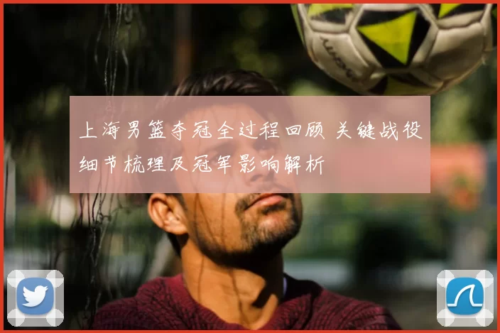 上海男篮夺冠全过程回顾 关键战役细节梳理及冠军影响解析