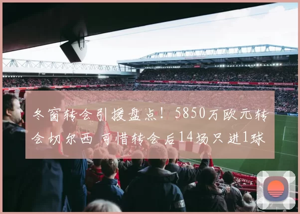 冬窗转会引援盘点！5850万欧元转会切尔西 可惜转会后14场只进1球