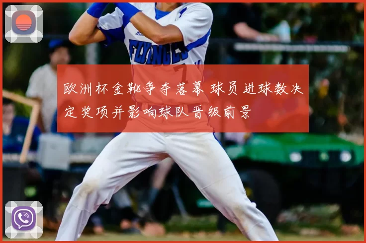 欧洲杯金靴争夺落幕 球员进球数决定奖项并影响球队晋级前景