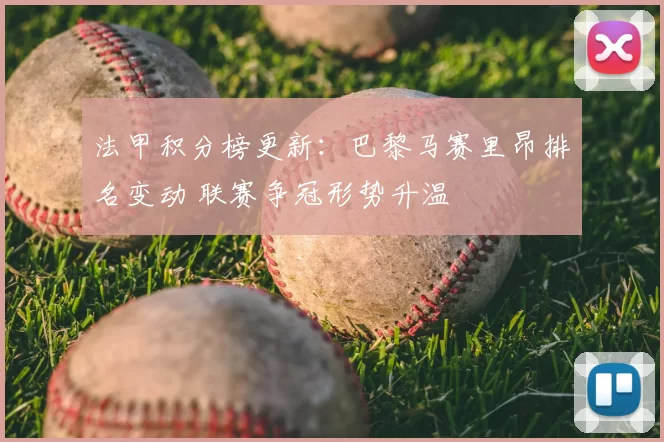 法甲积分榜更新：巴黎马赛里昂排名变动 联赛争冠形势升温