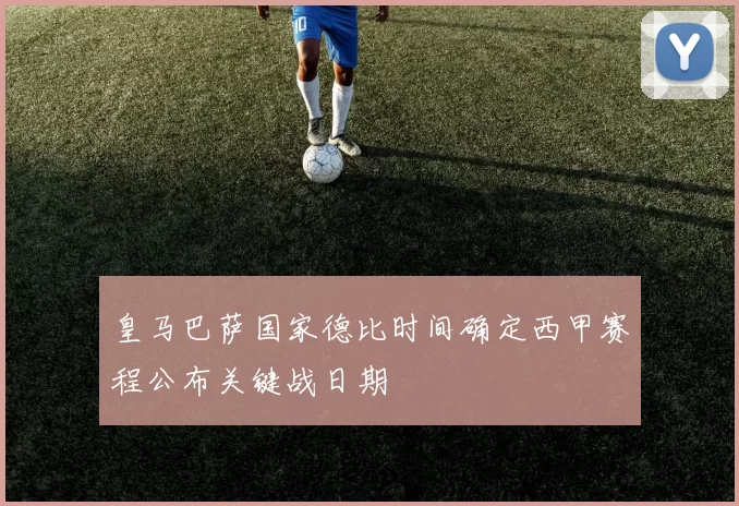 皇马巴萨国家德比时间确定西甲赛程公布关键战日期
