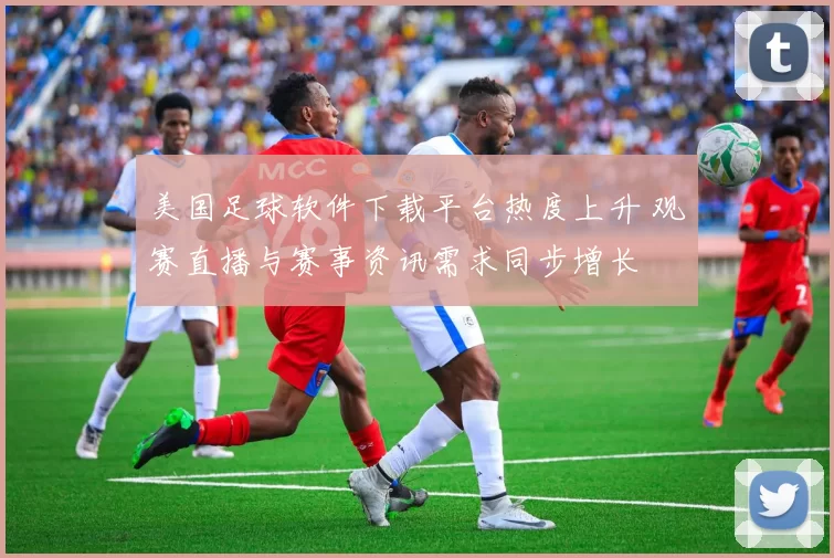 美国足球软件下载平台热度上升 观赛直播与赛事资讯需求同步增长