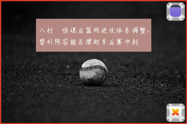 八村塁伤退后篮网进攻体系调整，替补阵容能否撑起季后赛冲刺