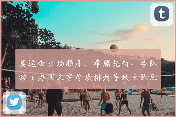 奥运会出场顺序：希腊先行，各队按主办国文字母表排列导致主队压轴登场