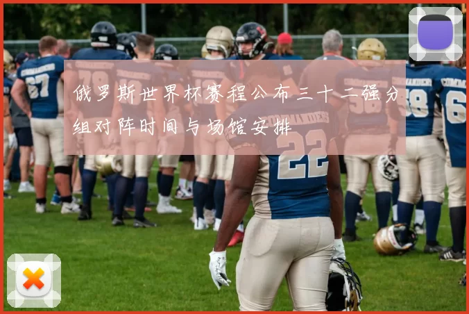 俄罗斯世界杯赛程公布三十二强分组对阵时间与场馆安排